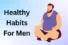 18 Best Healthy Habits for Men (Expert Daily Guide)