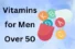 10 Best Vitamins and Multivitamins for Men Over 50